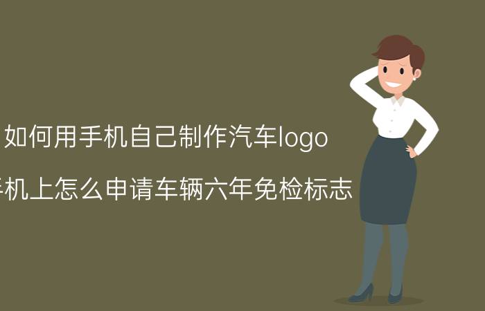 如何用手机自己制作汽车logo 手机上怎么申请车辆六年免检标志？